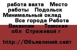 работа.вахта › Место работы ­ Подольск › Минимальный оклад ­ 36 000 - Все города Работа » Вакансии   . Томская обл.,Стрежевой г.